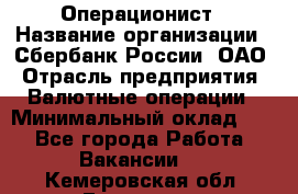 Операционист › Название организации ­ Сбербанк России, ОАО › Отрасль предприятия ­ Валютные операции › Минимальный оклад ­ 1 - Все города Работа » Вакансии   . Кемеровская обл.,Гурьевск г.